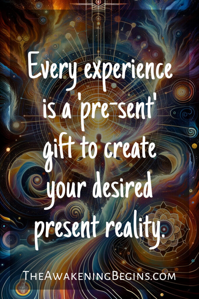 Every experience is a 'pre-sent' gift to create your desired present reality.