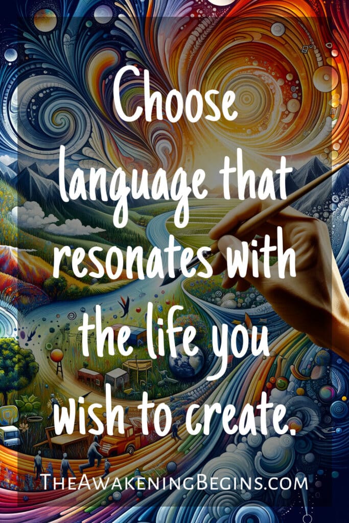 Choose language that resonates with the life you wish to create.