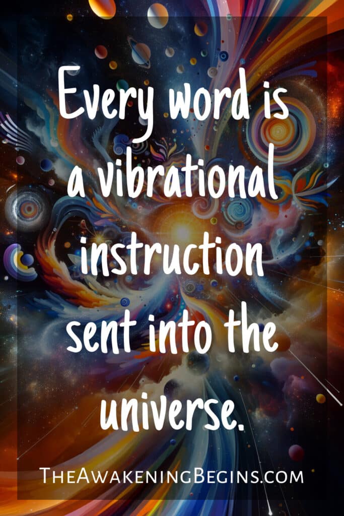 Every word is a vibrational instruction sent into the universe.