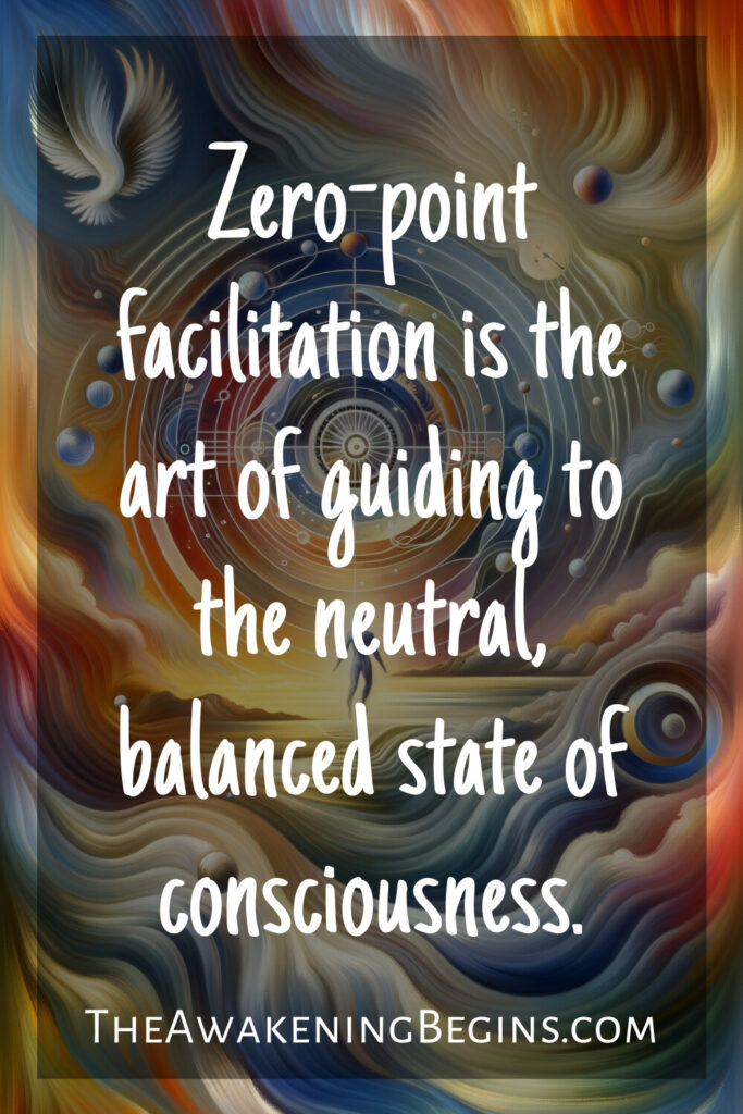 Zero-point facilitation is the art of guiding to the neutral, balanced state of consciousness.