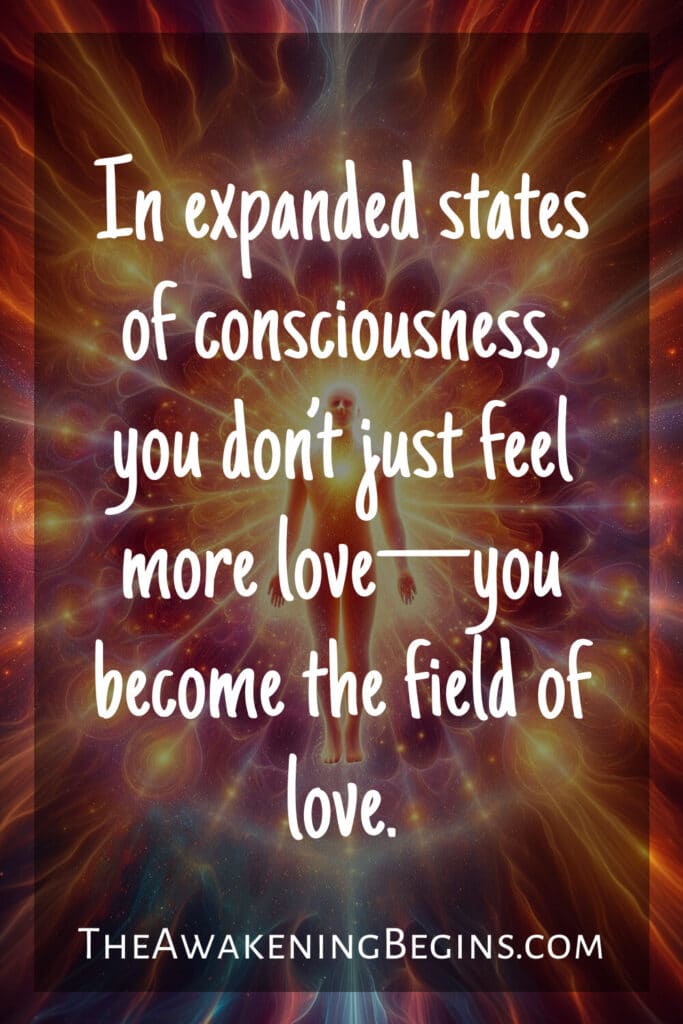 In expanded states of consciousness, you don’t just feel more love—you become the field of love.