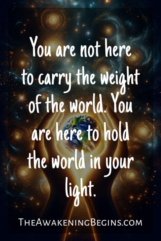 You are not here to carry the weight of the world. You are here to hold the world in your light.