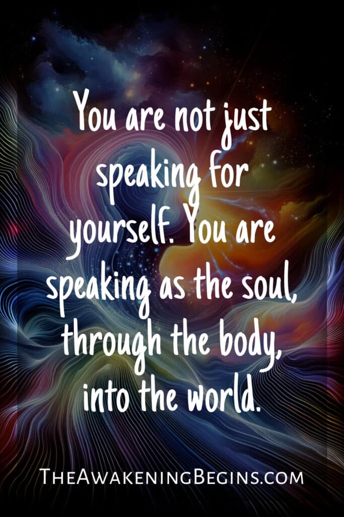 You are not just speaking for yourself. You are speaking as the soul, through the body, into the world.