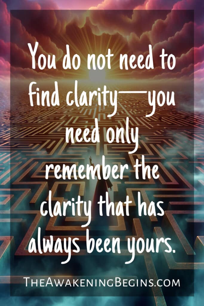 You do not need to find clarity—you need only remember the clarity that has always been yours.