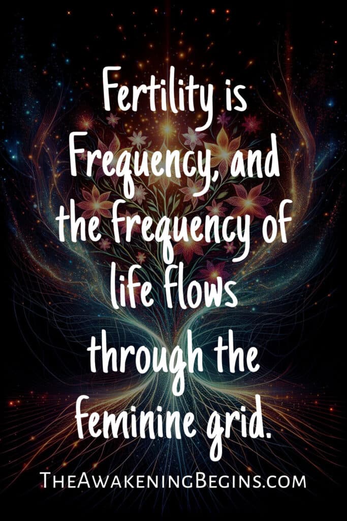 Fertility is Frequency, and the frequency of life flows through the feminine grid.