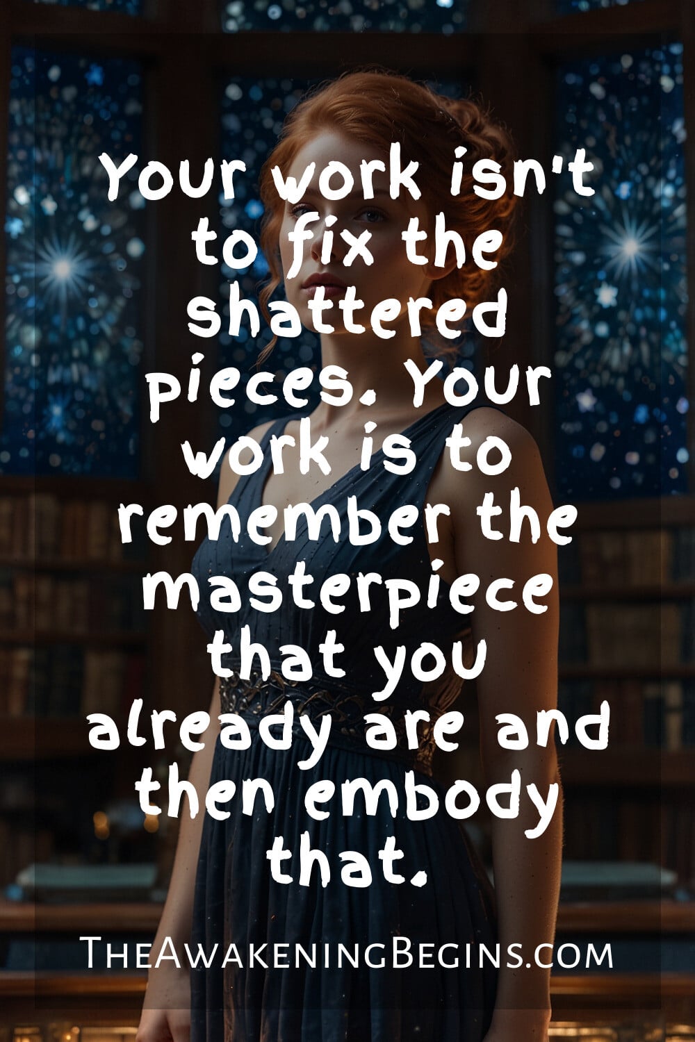 Pinterest Image Your work isn't to fix the shattered pieces. Your work is to remember the masterpiece that you already are and then embody that.