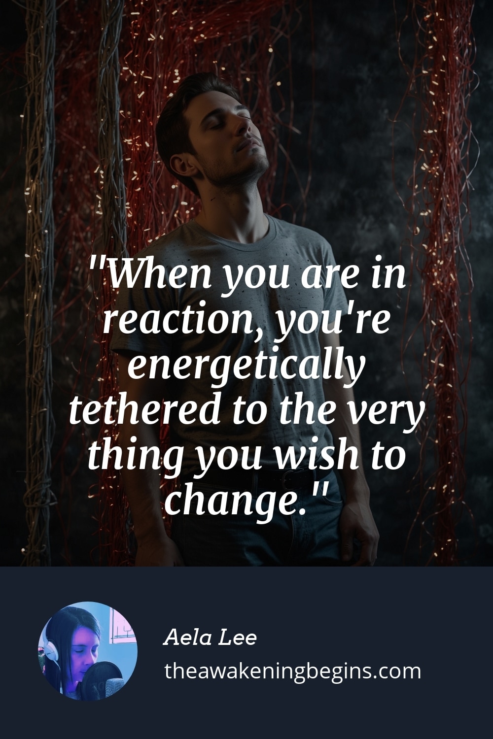 Pinterst Image When you are in reaction, you're energetically tethered to the very thing you wish to change.