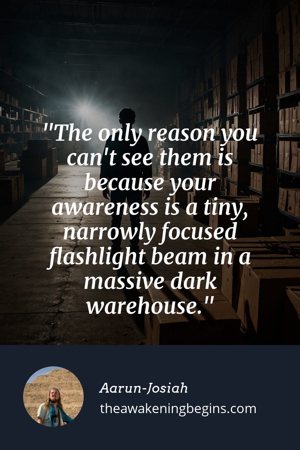 Pinterst Image The only reason you can't see them is because your awareness is a tiny, narrowly focused flashlight beam in a massive dark warehouse.