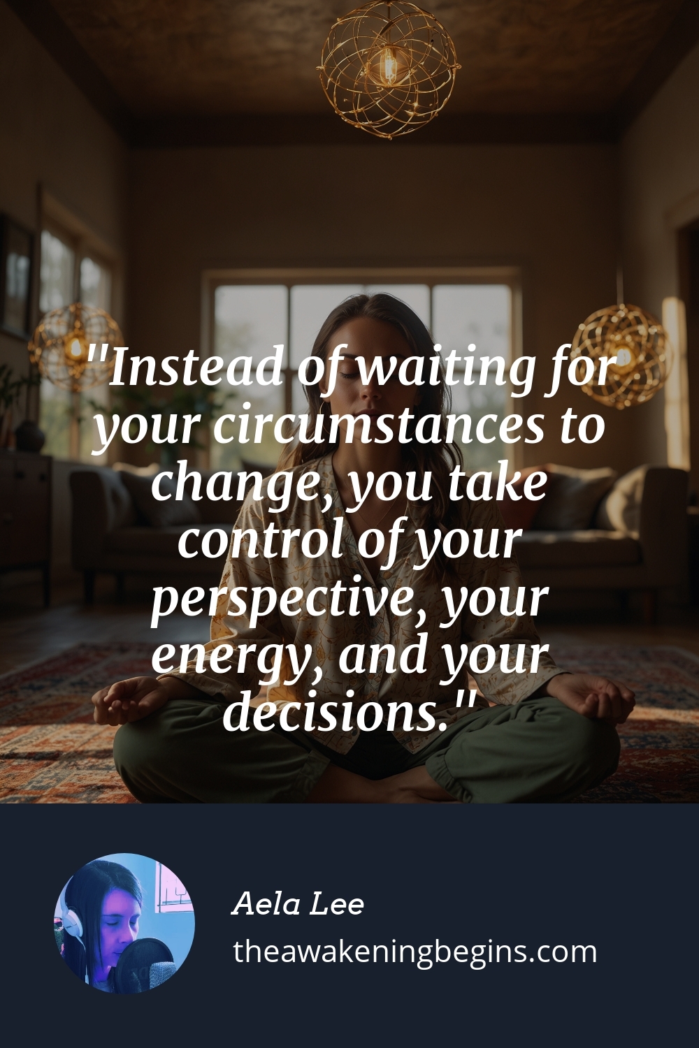 Pinterest Image Instead of waiting for your circumstances to change, you take control of your perspective, your energy, and your decisions.