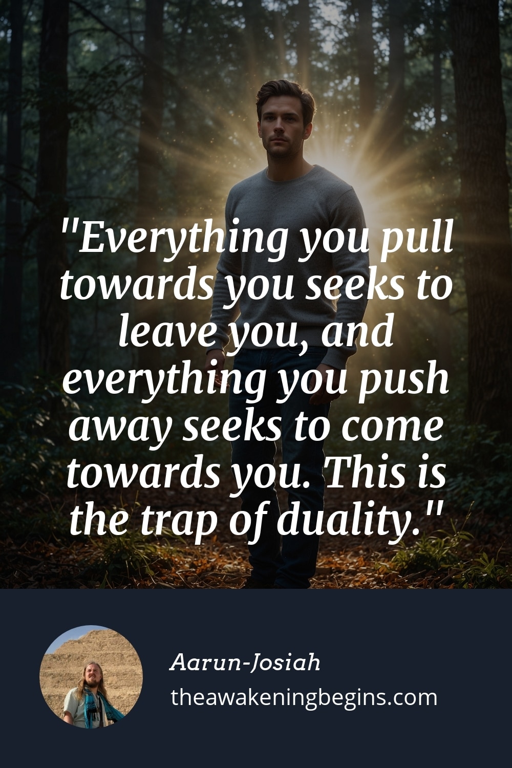 Pinterest Image Everything you pull towards you seeks to leave you, and everything you push away seeks to come towards you. This is the trap of duality.
