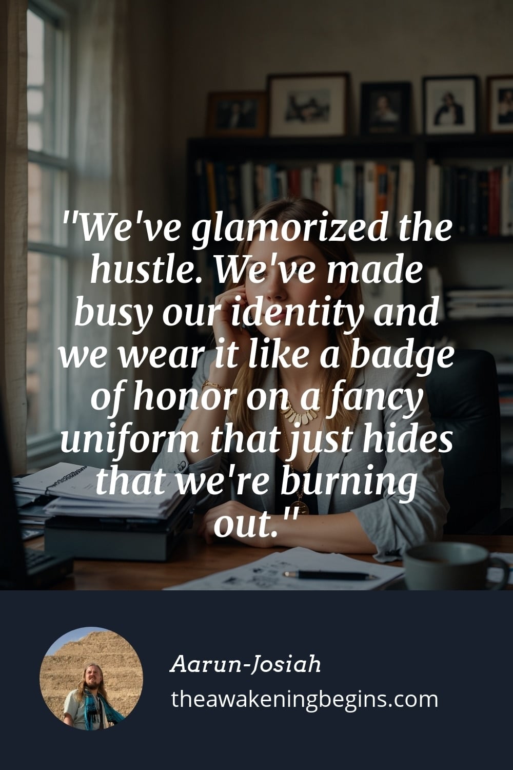 Pinterest Image We've glamorized the hustle. We've made busy our identity and we wear it like a badge of honor on a fancy uniform that just hides that we're burning out.