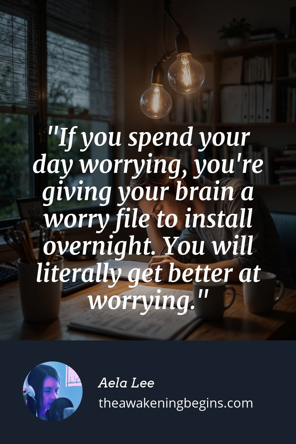 Pinterest Image If you spend your day worrying, you're giving your brain a worry file to install overnight. You will literally get better at worrying.