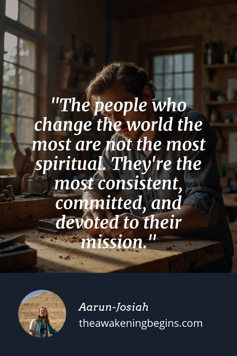 Pinterest Image The people who change the world the most are not the most spiritual. They're the most consistent, committed, and devoted to their mission.