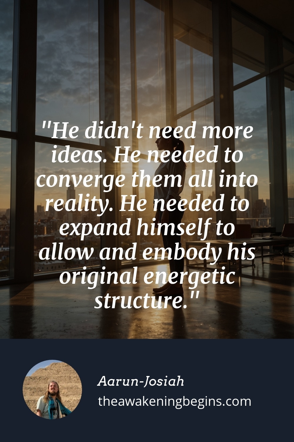 Pinterest Image He didn't need more ideas. He needed to converge them all into reality. He needed to expand himself to allow and embody his original energetic structure.