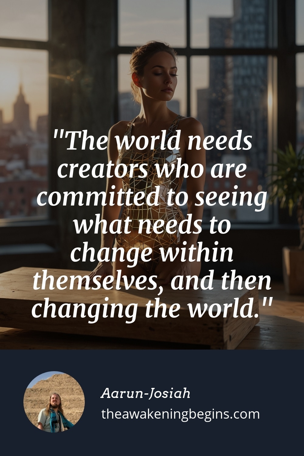Pinterest Image The world needs creators who are committed to seeing what needs to change within themselves, and then changing the world.