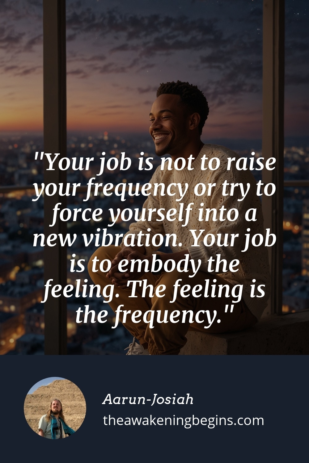 Pinterest Image Your job is not to raise your frequency or try to force yourself into a new vibration. Your job is to embody the feeling. The feeling is the frequency.