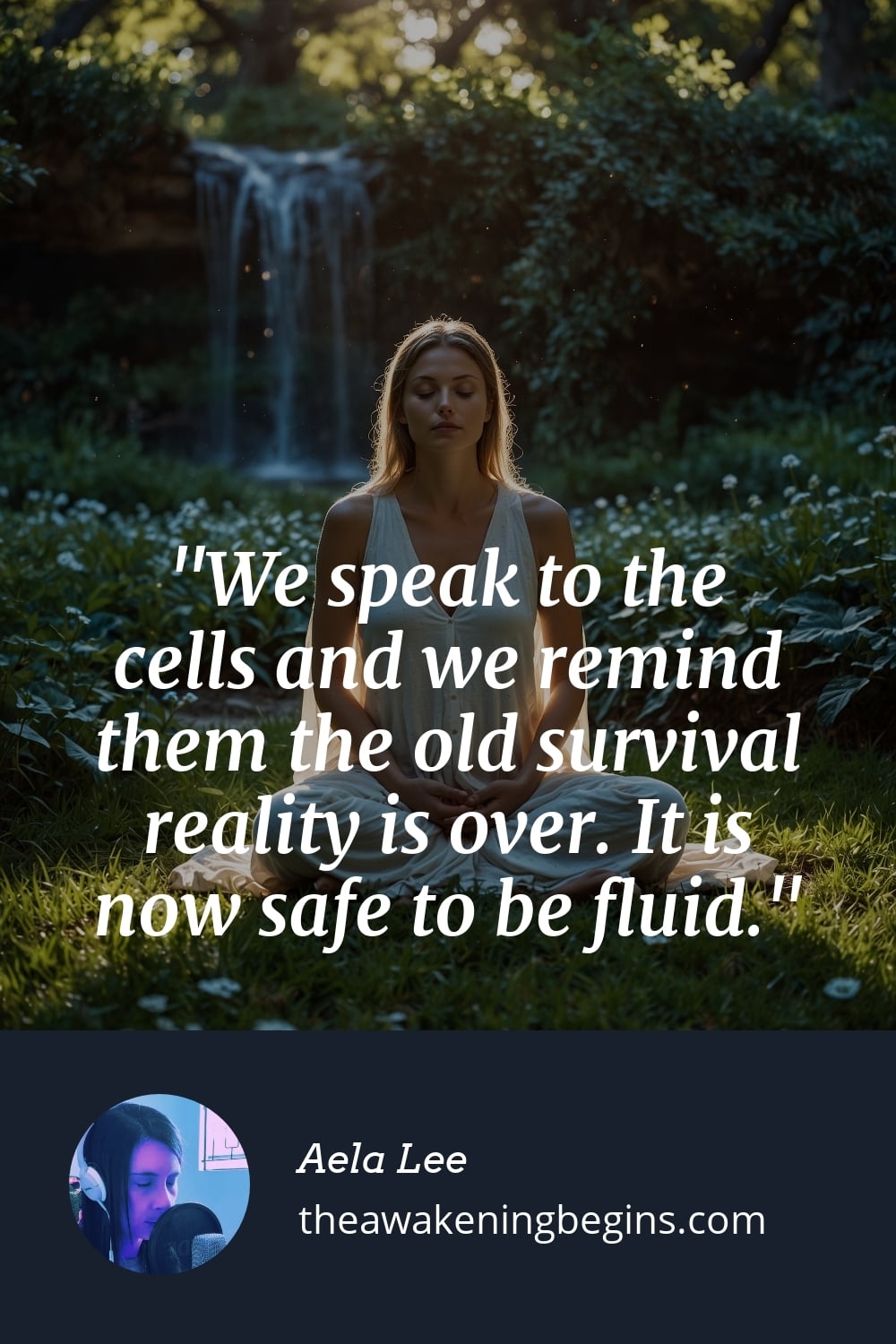 We speak to the cells and we remind them the old survival reality is over. It is now safe to be fluid.