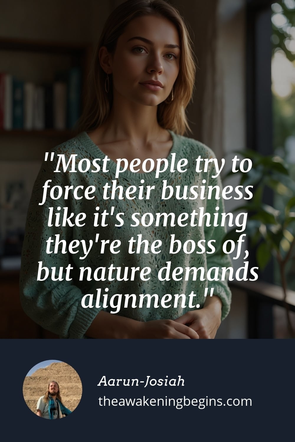 Pinterst Image Most people try to force their business like it's something they're the boss of, but nature demands alignment.