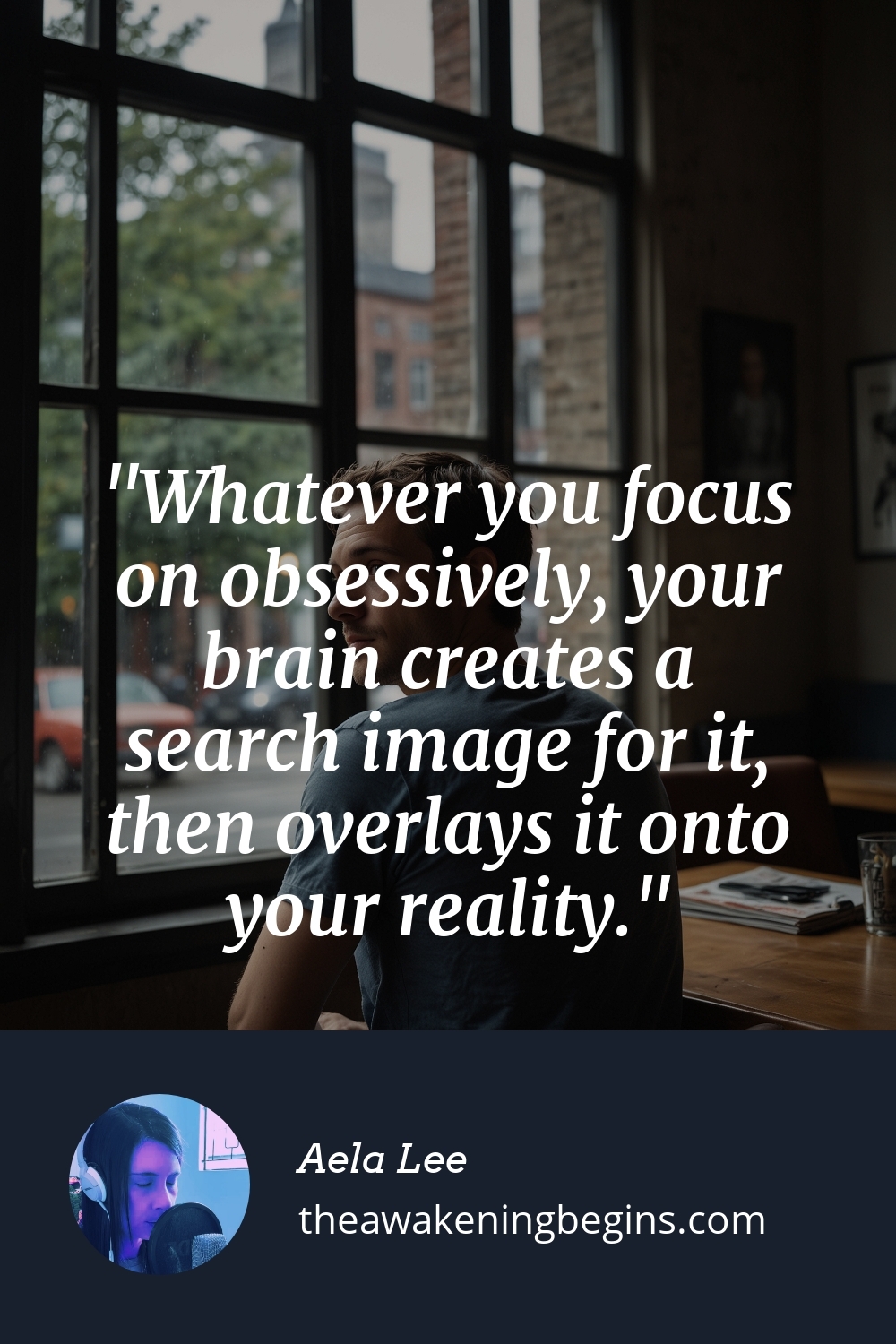 Pinterst Image Whatever you focus on obsessively, your brain creates a search image for it, then overlays it onto your reality.