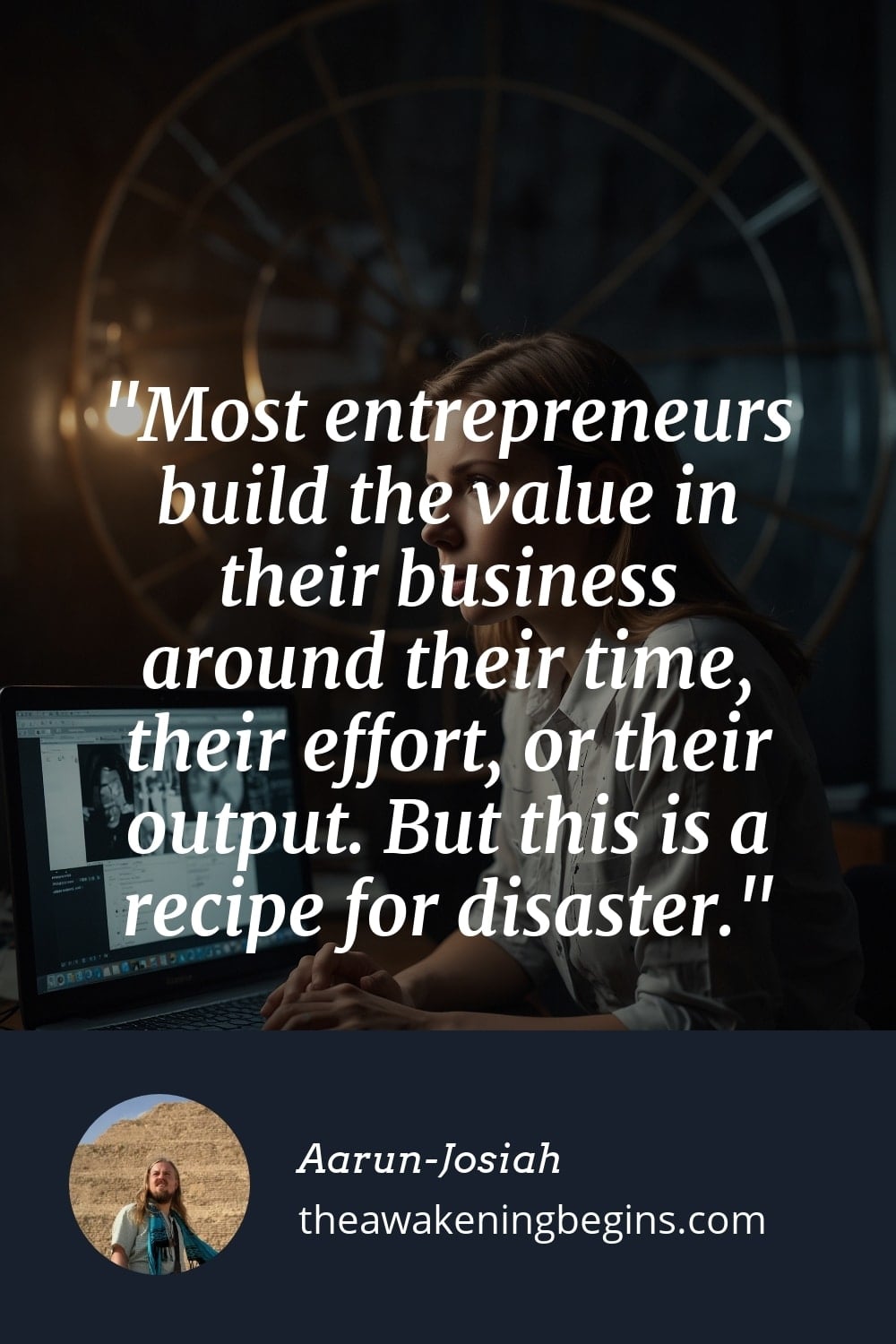 Pinterest Image Most entrepreneurs build the value in their business around their time, their effort, or their output. But this is a recipe for disaster.