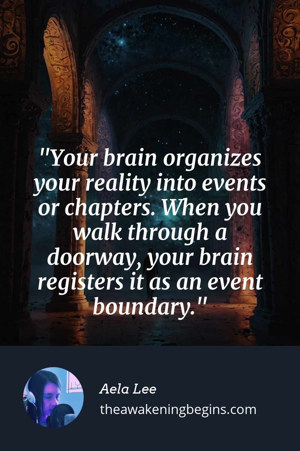 Pinterest Image Your brain organizes your reality into events or chapters. When you walk through a doorway, your brain registers it as an event boundary.