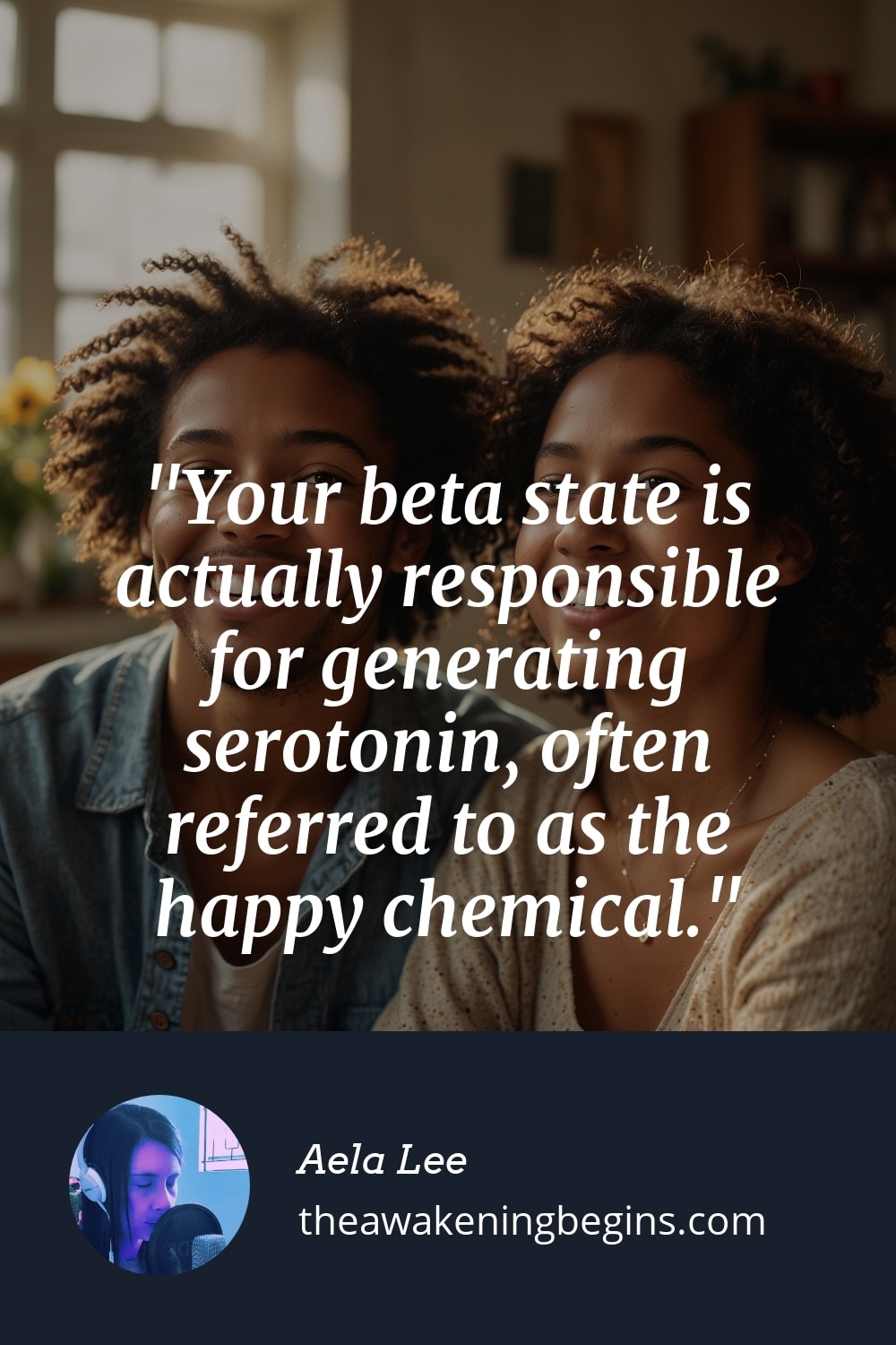 Your beta state is actually responsible for generating serotonin, often referred to as the happy chemical.