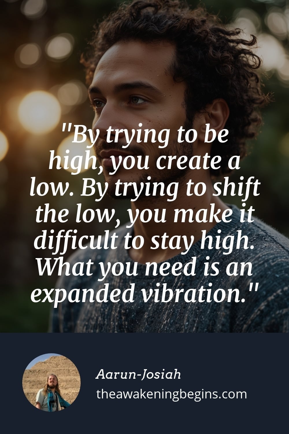 Pinterest Image By trying to be high, you create a low. By trying to shift the low, you make it difficult to stay high. What you need is an expanded vibration.