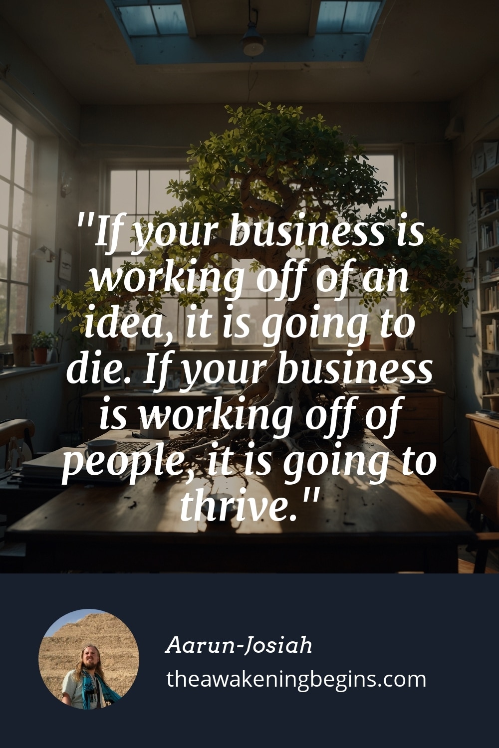 Pinterest Image If your business is working off of an idea, it is going to die. If your business is working off of people, it is going to thrive.