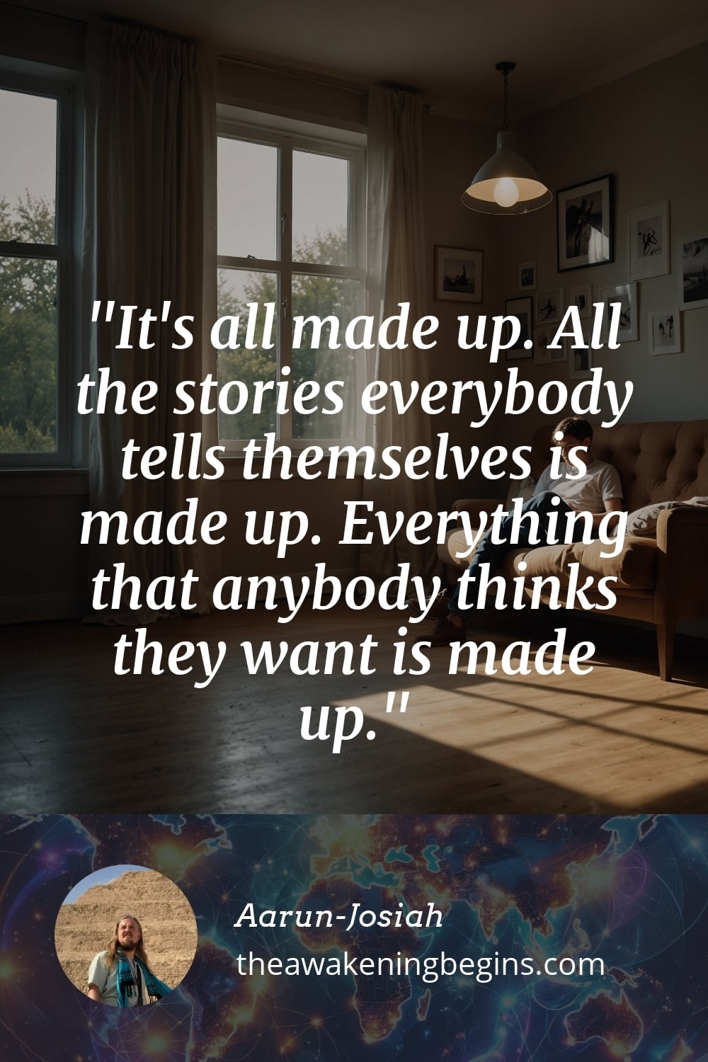 Pinterest Image It's all made up. All the stories everybody tells themselves is made up. Everything that anybody thinks they want is made up.