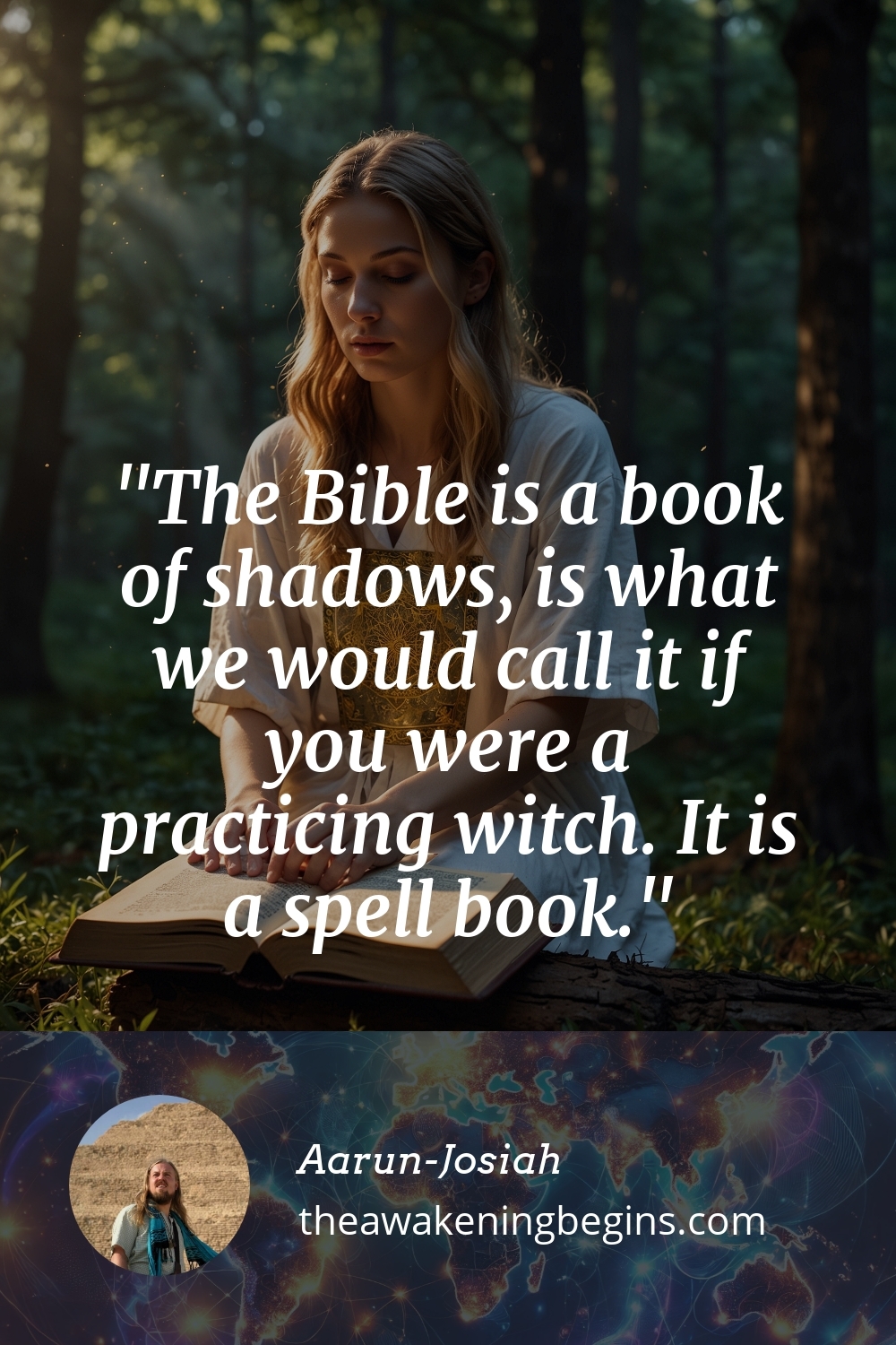 The Bible is a book of shadows, is what we would call it if you were a practicing witch. It is a spell book.