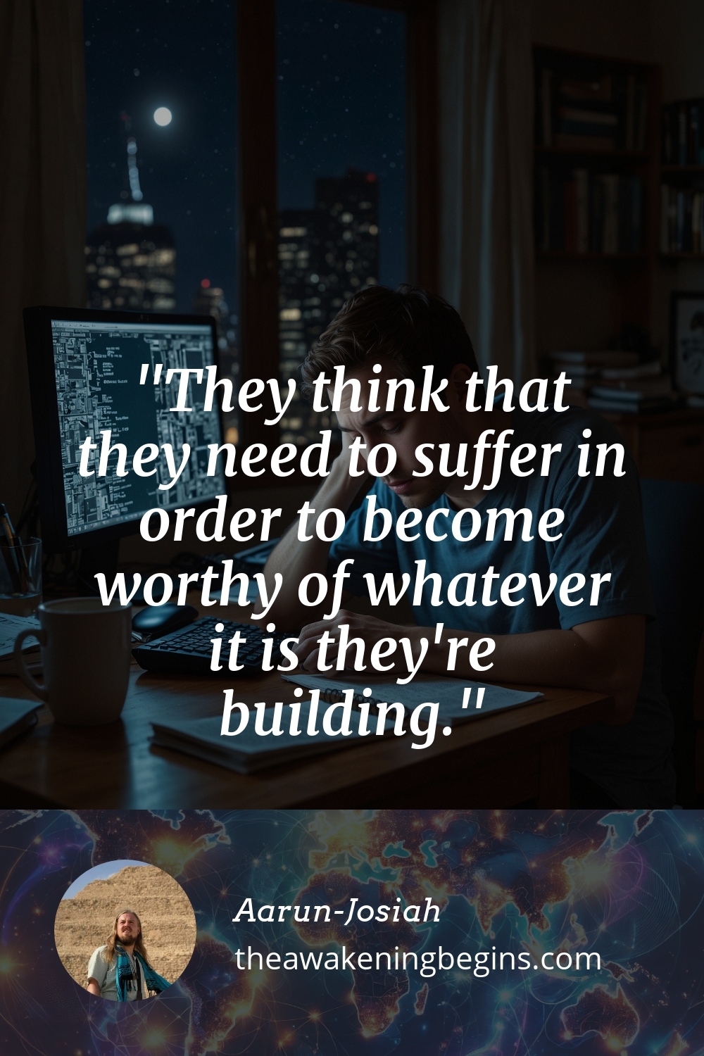 Pinterst Image They think that they need to suffer in order to become worthy of whatever it is they're building.