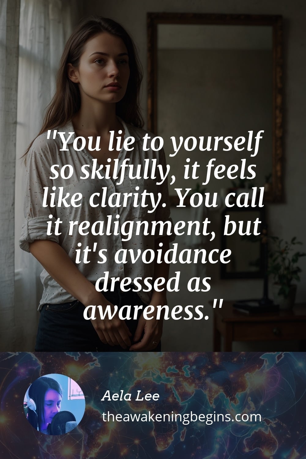 Pinterst Image You lie to yourself so skilfully, it feels like clarity. You call it realignment, but it's avoidance dressed as awareness.