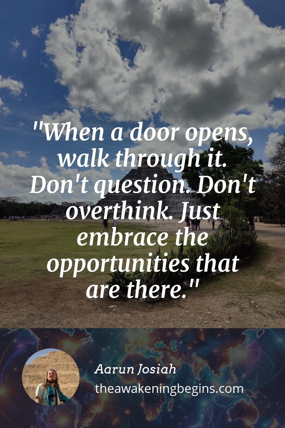 Pinterst Image When a door opens, walk through it. Don't question. Don't overthink. Just embrace the opportunities that are there.