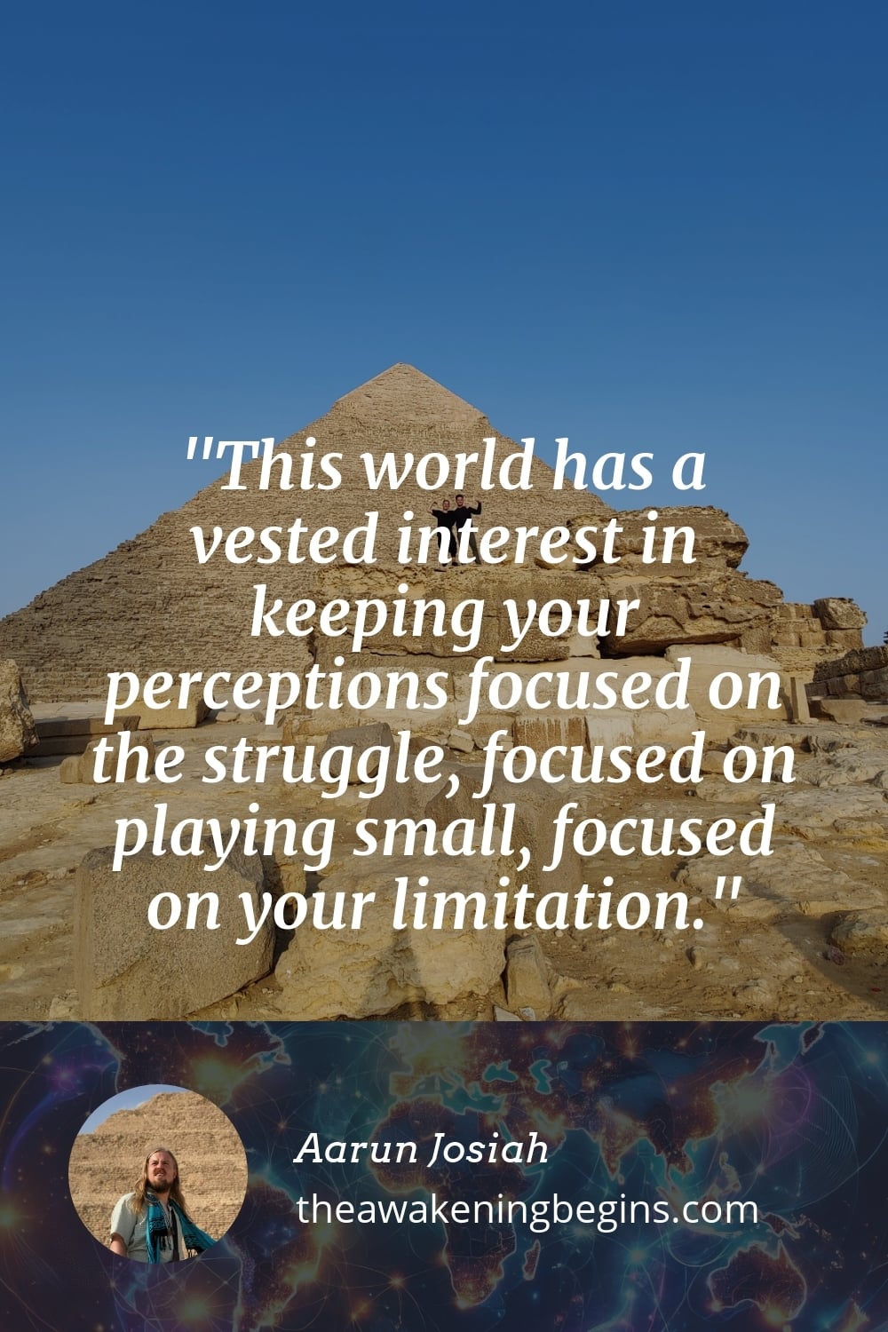 This world has a vested interest in keeping your perceptions focused on the struggle, focused on playing small, focused on your limitation.