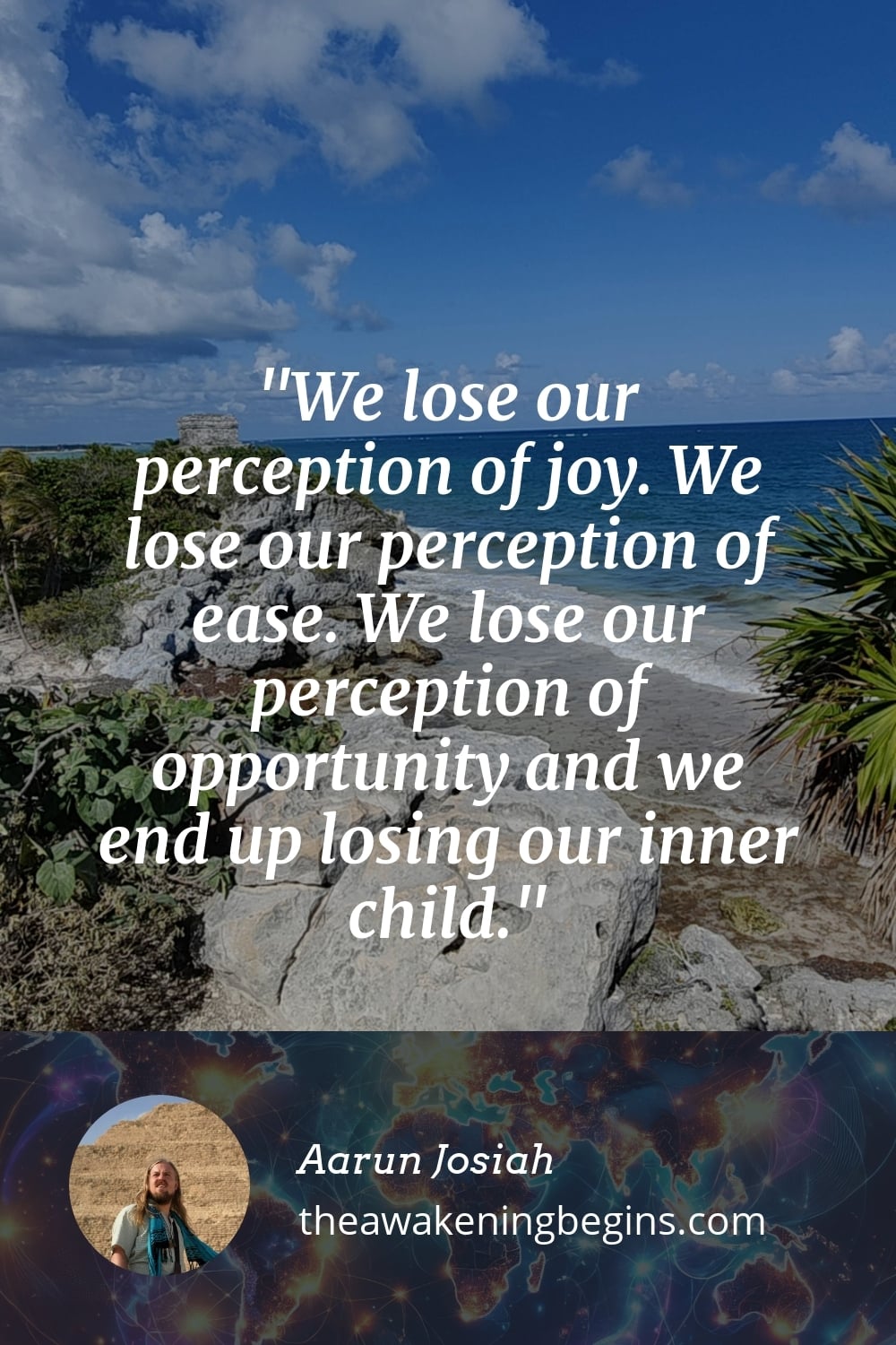 We lose our perception of joy. We lose our perception of ease. We lose our perception of opportunity and we end up losing our inner child.