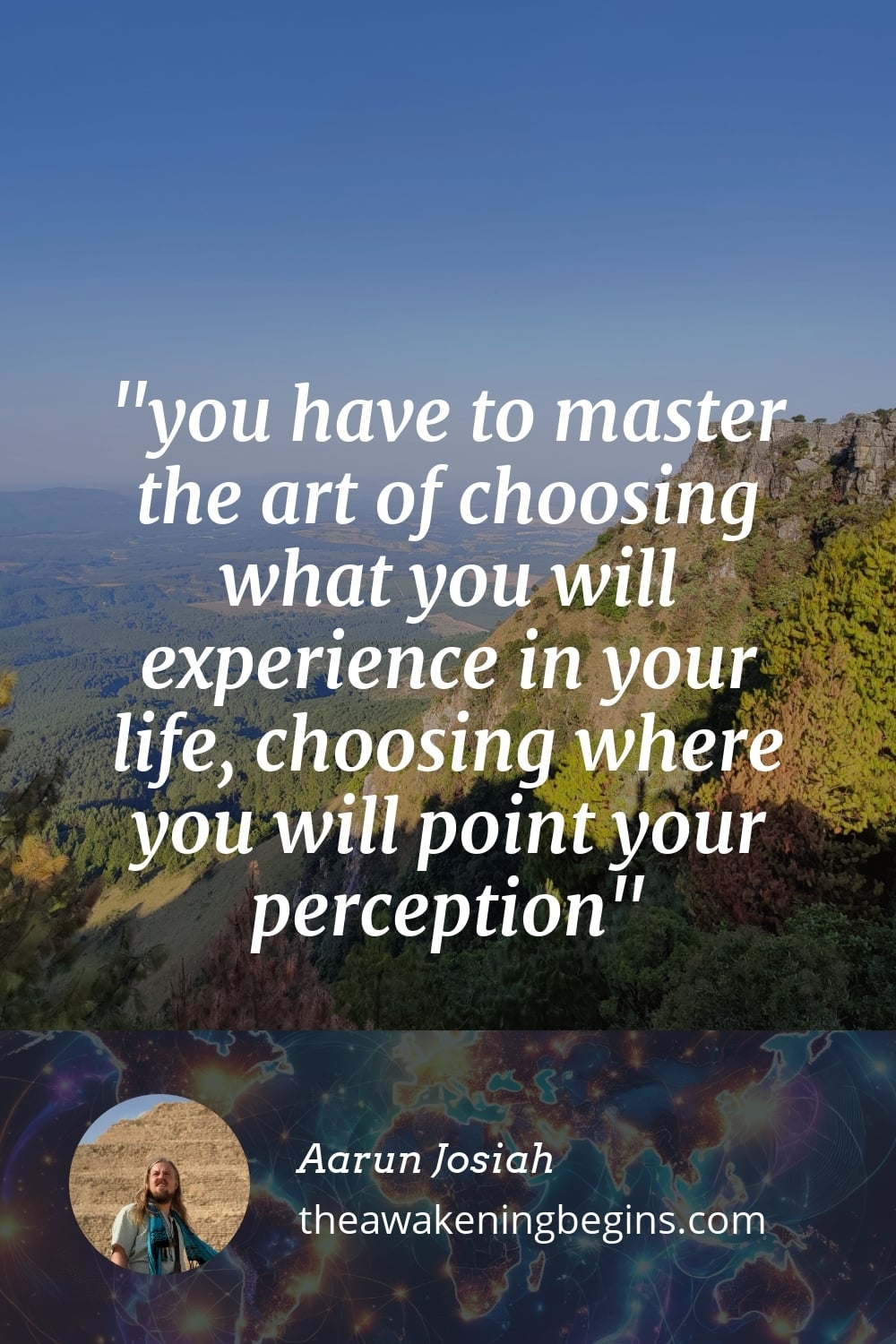 you have to master the art of choosing what you will experience in your life, choosing where you will point your perception