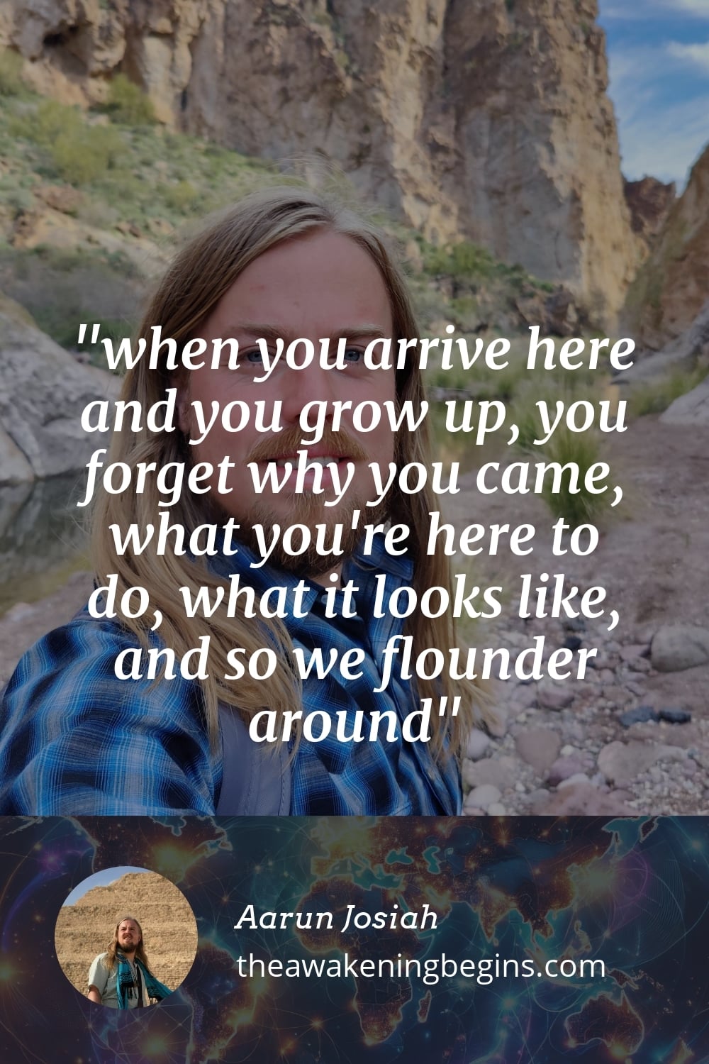 Pinterest Image when you arrive here and you grow up, you forget why you came, what you're here to do, what it looks like, and so we flounder around