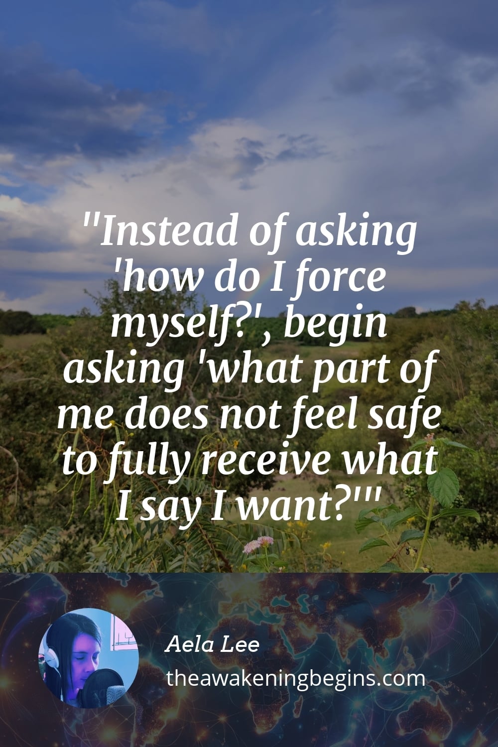 Pinterest Image Instead of asking 'how do I force myself?', begin asking 'what part of me does not feel safe to fully receive what I say I want?'