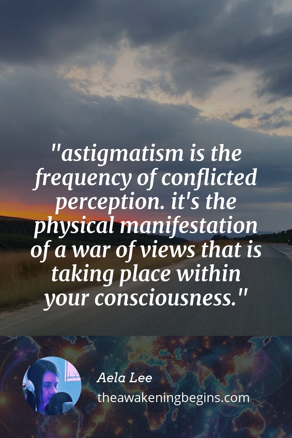 astigmatism is the frequency of conflicted perception. it's the physical manifestation of a war of views that is taking place within your consciousness.