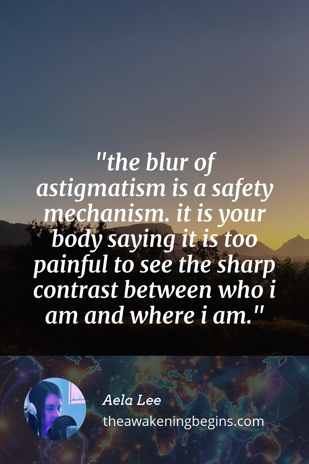 the blur of astigmatism is a safety mechanism. it is your body saying it is too painful to see the sharp contrast between who i am and where i am.